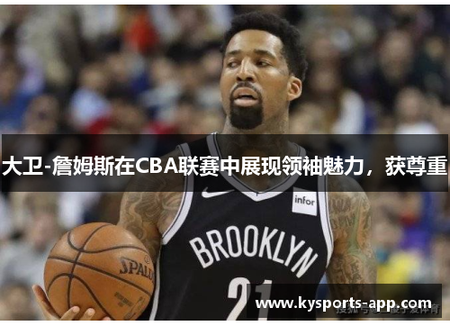 大卫-詹姆斯在CBA联赛中展现领袖魅力，获尊重