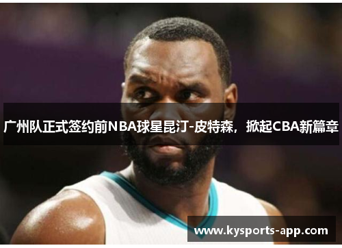 广州队正式签约前NBA球星昆汀-皮特森，掀起CBA新篇章