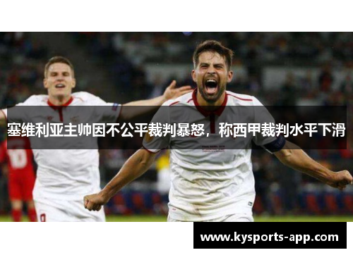塞维利亚主帅因不公平裁判暴怒，称西甲裁判水平下滑