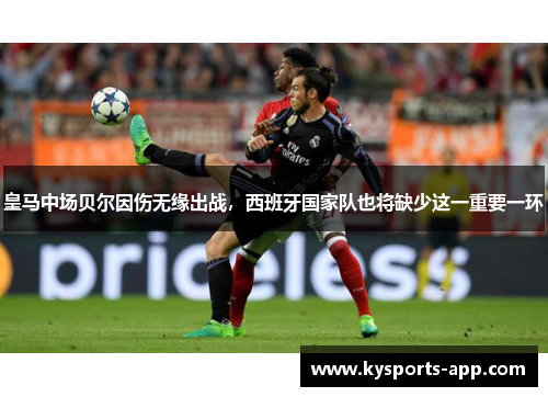 皇马中场贝尔因伤无缘出战，西班牙国家队也将缺少这一重要一环