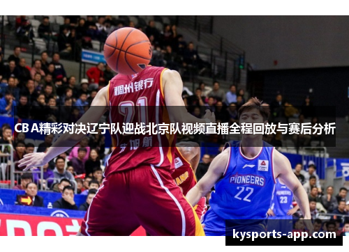 CBA精彩对决辽宁队迎战北京队视频直播全程回放与赛后分析