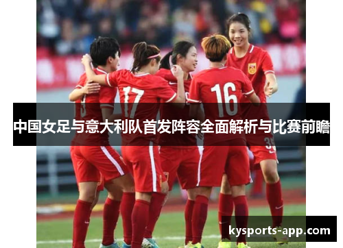 中国女足与意大利队首发阵容全面解析与比赛前瞻