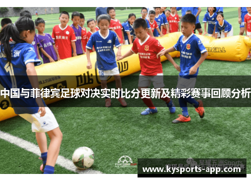 中国与菲律宾足球对决实时比分更新及精彩赛事回顾分析