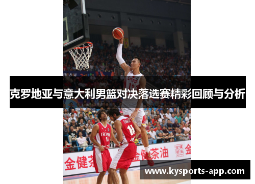 克罗地亚与意大利男篮对决落选赛精彩回顾与分析